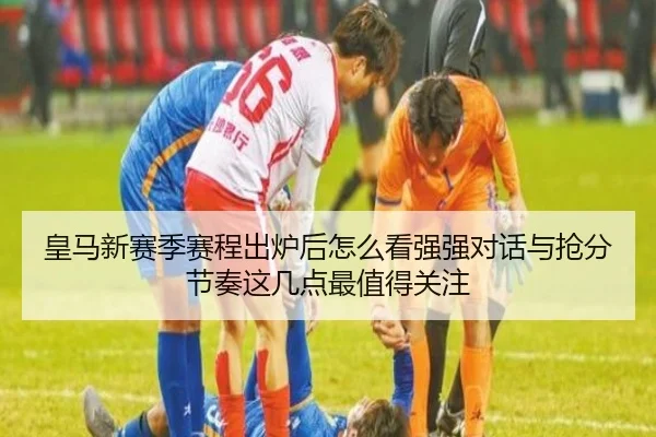 皇马新赛季赛程出炉后怎么看强强对话与抢分节奏这几点最值得关注