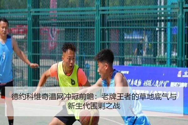 德约科维奇温网冲冠前瞻：老牌王者的草地底气与新生代围剿之战