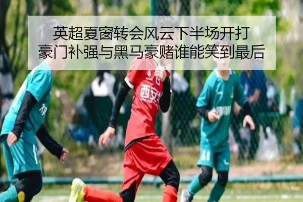 英超夏窗转会风云下半场开打 豪门补强与黑马豪赌谁能笑到最后